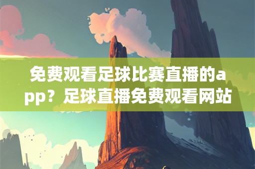 免费观看足球比赛直播的app？足球直播免费观看网站