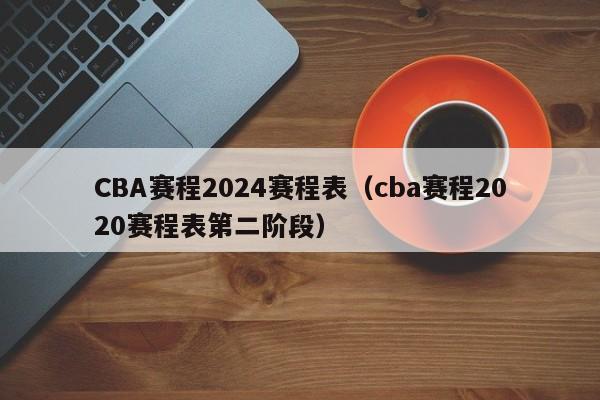 CBA赛程2024赛程表（cba赛程2020赛程表第二阶段）